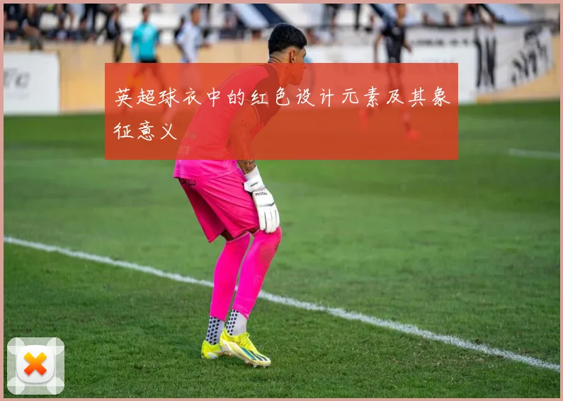 英超球衣中的红色设计元素及其象征意义