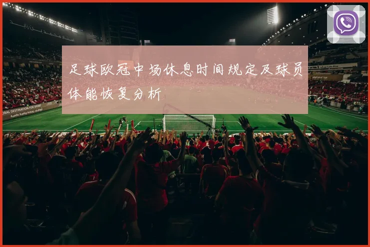 足球欧冠中场休息时间规定及球员体能恢复分析