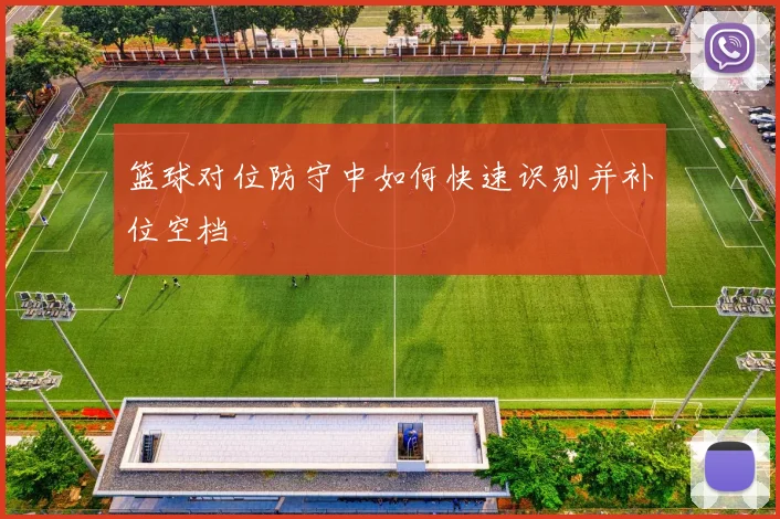 篮球对位防守中如何快速识别并补位空档