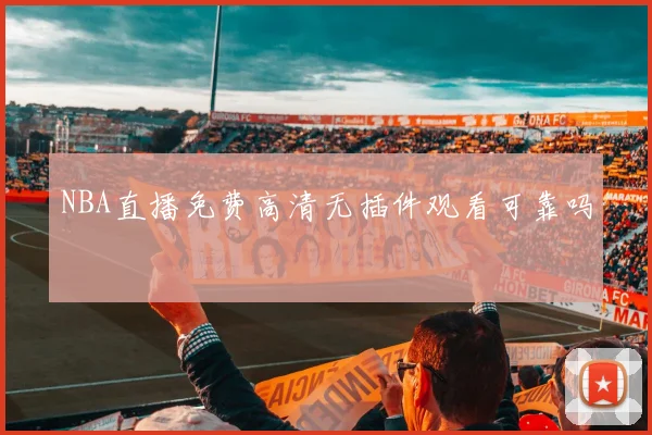 NBA直播免费高清无插件观看可靠吗