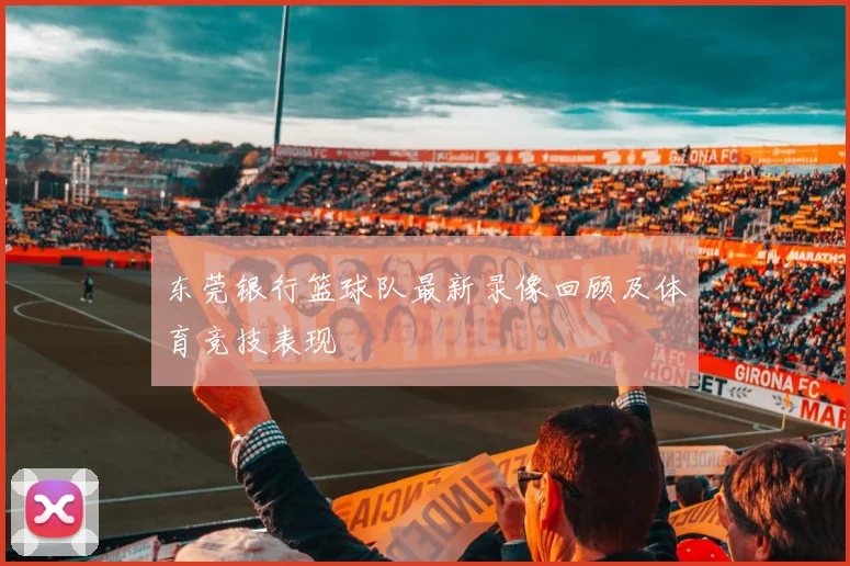 东莞银行篮球队最新录像回顾及体育竞技表现