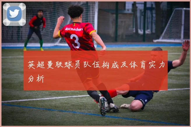 英超曼联球员队伍构成及体育实力分析