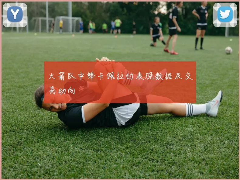 火箭队中锋卡佩拉的表现数据及交易动向