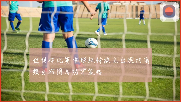 世俱杯比赛中球权转换点出现的高频分布图与防守策略