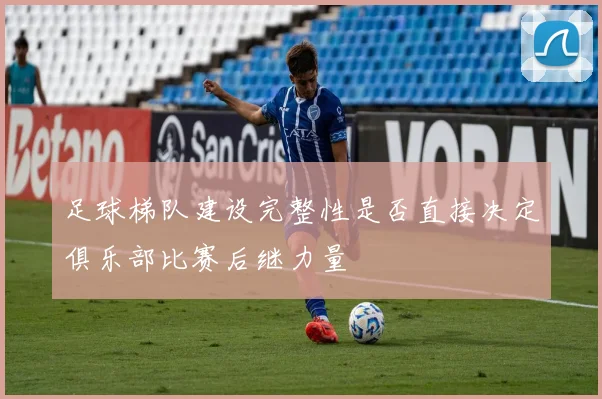 足球梯队建设完整性是否直接决定俱乐部比赛后继力量
