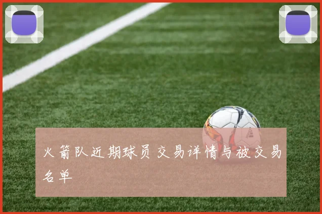 火箭队近期球员交易详情与被交易名单