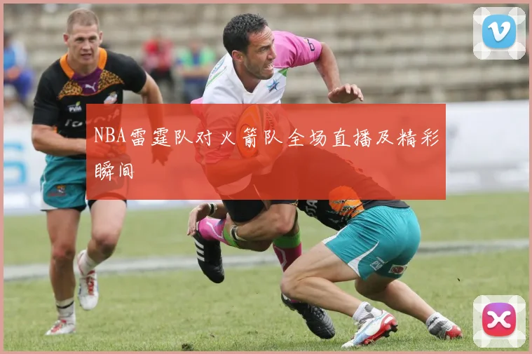 NBA雷霆队对火箭队全场直播及精彩瞬间