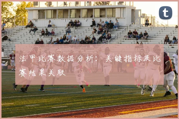法甲比赛数据分析：关键指标及比赛结果关联