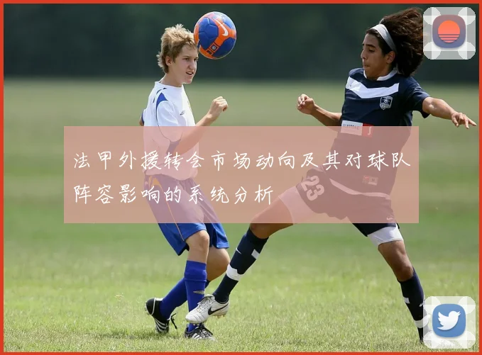 法甲外援转会市场动向及其对球队阵容影响的系统分析