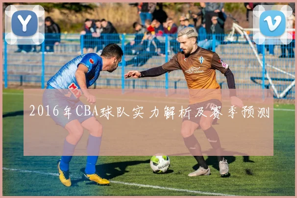 2016年CBA球队实力解析及赛季预测