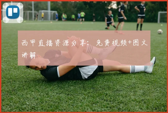 西甲直播资源分享：免费视频+图文讲解