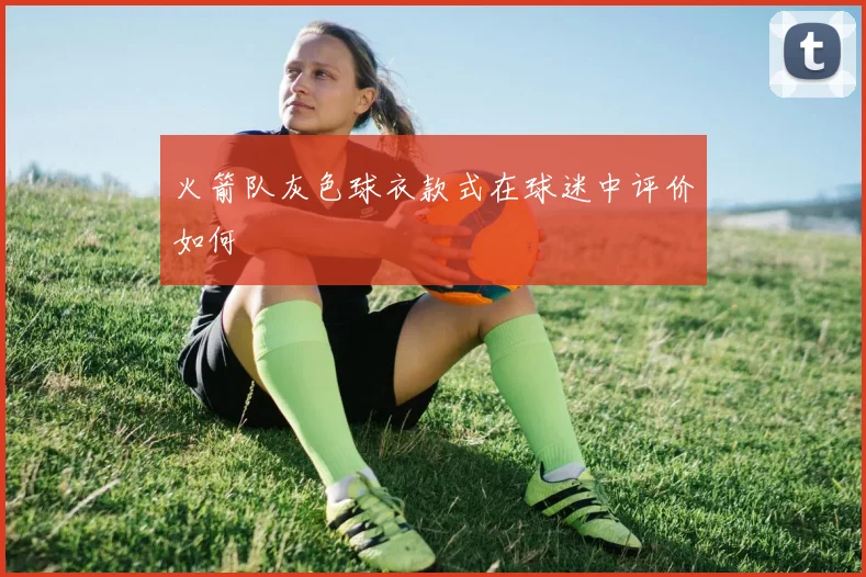 火箭队灰色球衣款式在球迷中评价如何