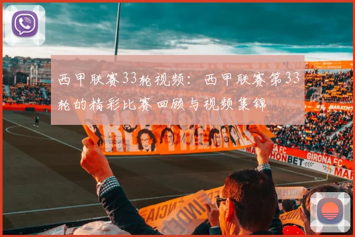 西甲联赛33轮视频：西甲联赛第33轮的精彩比赛回顾与视频集锦