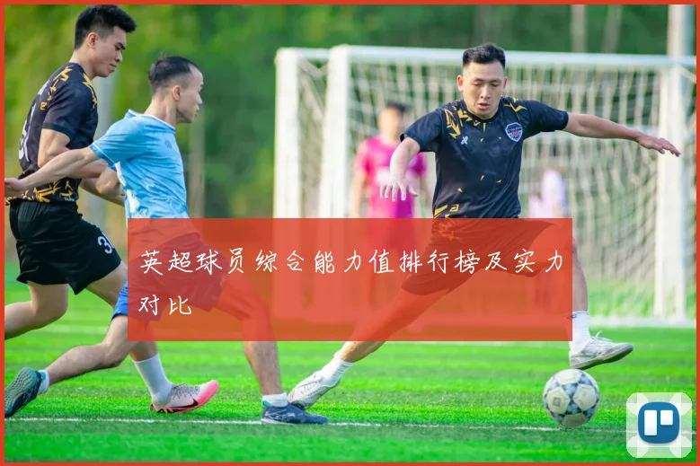 英超球员综合能力值排行榜及实力对比