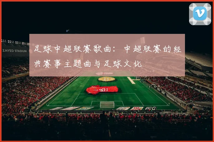 足球中超联赛歌曲：中超联赛的经典赛事主题曲与足球文化